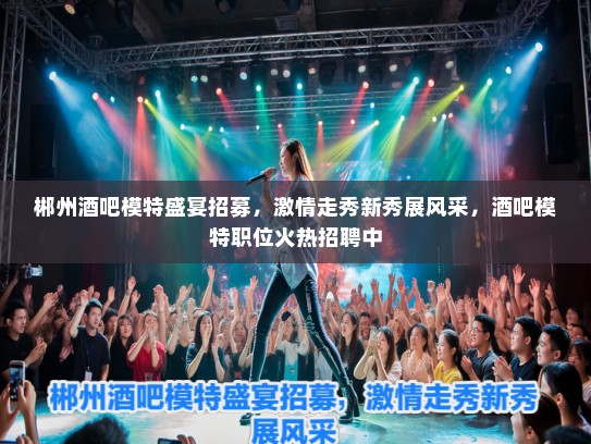 郴州酒吧模特盛宴招募,激情走秀新秀展风采,酒吧模特职位火热招聘中 郴州酒吧模特盛宴招募,激情走秀新秀展风采,酒吧模特职位火热招聘中