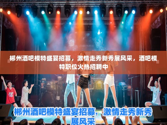 郴州酒吧模特盛宴招募,激情走秀新秀展风采,酒吧模特职位火热招聘中 郴州酒吧模特盛宴招募,激情走秀新秀展风采,酒吧模特职位火热招聘中