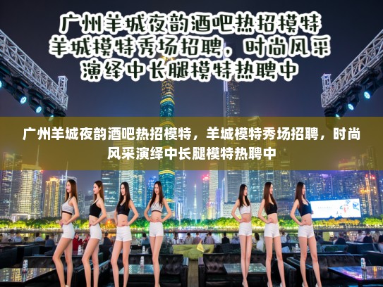 广州羊城夜韵酒吧热招模特,羊城模特秀场招聘,时尚风采演绎中长腿模特热聘中 广州羊城夜韵酒吧热招模特,羊城模特秀场招聘,时尚风采演绎中长腿模特热聘中