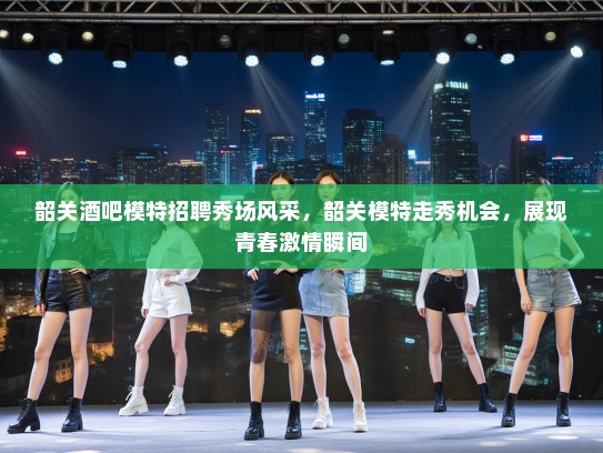 韶关酒吧模特招聘秀场风采,韶关模特走秀机会,展现青春激情瞬间 韶关酒吧模特招聘秀场风采,韶关模特走秀机会,展现青春激情瞬间