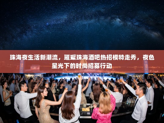 珠海夜生活新潮流,璀璨珠海酒吧热招模特走秀,夜色星光下的时尚招募行动 珠海夜生活新潮流,璀璨珠海酒吧热招模特走秀,夜色星光下的时尚招募行动