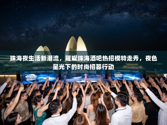 珠海夜生活新潮流,璀璨珠海酒吧热招模特走秀,夜色星光下的时尚招募行动 珠海夜生活新潮流,璀璨珠海酒吧热招模特走秀,夜色星光下的时尚招募行动
