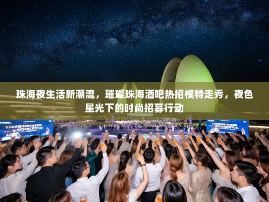 珠海夜生活新潮流,璀璨珠海酒吧热招模特走秀,夜色星光下的时尚招募行动 珠海夜生活新潮流,璀璨珠海酒吧热招模特走秀,夜色星光下的时尚招募行动