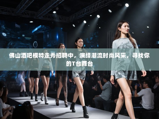 佛山酒吧模特走秀招聘中,演绎潮流时尚风采,寻找你的T台舞台 佛山酒吧模特走秀招聘中,演绎潮流时尚风采,寻找你的T台舞台