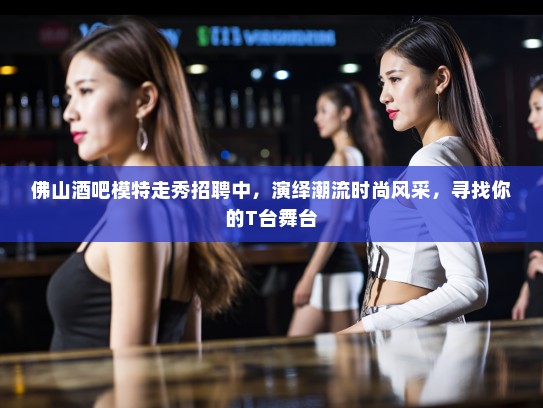 佛山酒吧模特走秀招聘中,演绎潮流时尚风采,寻找你的T台舞台 佛山酒吧模特走秀招聘中,演绎潮流时尚风采,寻找你的T台舞台