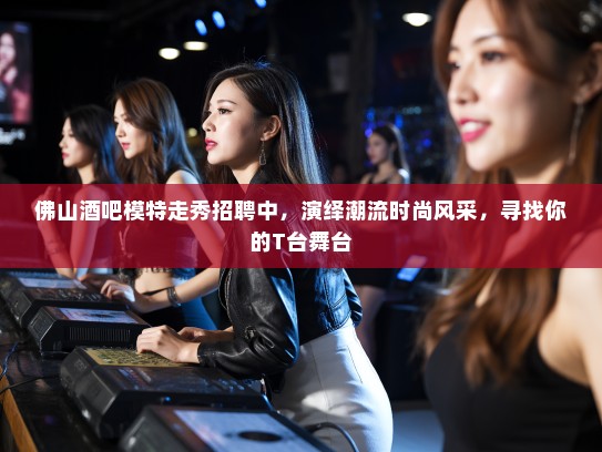 佛山酒吧模特走秀招聘中,演绎潮流时尚风采,寻找你的T台舞台 佛山酒吧模特走秀招聘中,演绎潮流时尚风采,寻找你的T台舞台