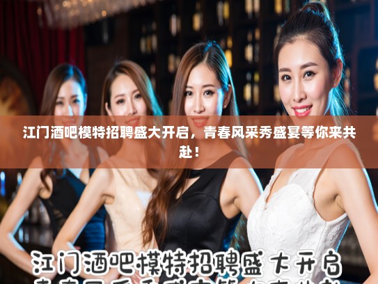 江门酒吧模特招聘盛大开启,青春风采秀盛宴等你来共赴! 江门酒吧模特招聘盛大开启,青春风采秀盛宴等你来共赴!