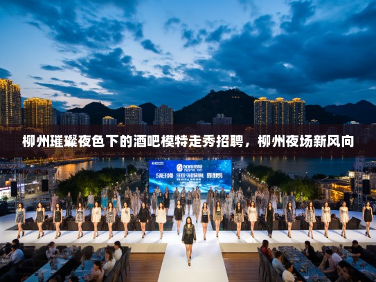 柳州璀璨夜色下的酒吧模特走秀招聘,柳州夜场新风向 柳州璀璨夜色下的酒吧模特走秀招聘,柳州夜场新风向