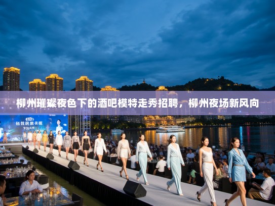 柳州璀璨夜色下的酒吧模特走秀招聘,柳州夜场新风向 柳州璀璨夜色下的酒吧模特走秀招聘,柳州夜场新风向