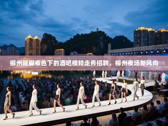 柳州璀璨夜色下的酒吧模特走秀招聘,柳州夜场新风向 柳州璀璨夜色下的酒吧模特走秀招聘,柳州夜场新风向