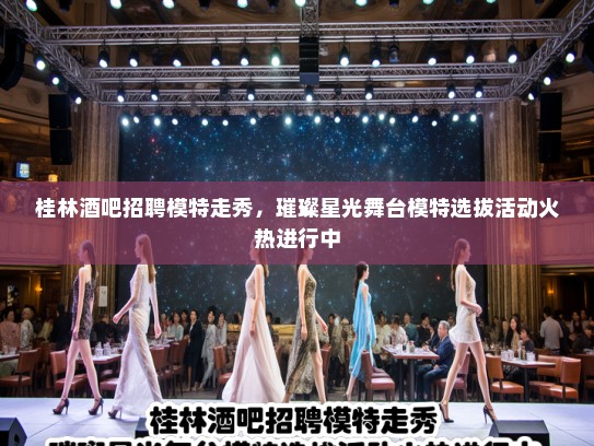 桂林酒吧招聘模特走秀,璀璨星光舞台模特选拔活动火热进行中 桂林酒吧招聘模特走秀,璀璨星光舞台模特选拔活动火热进行中