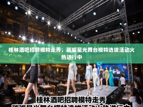 桂林酒吧招聘模特走秀,璀璨星光舞台模特选拔活动火热进行中 桂林酒吧招聘模特走秀,璀璨星光舞台模特选拔活动火热进行中