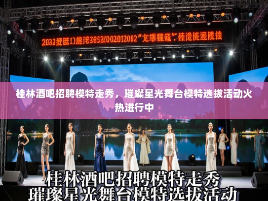 桂林酒吧招聘模特走秀,璀璨星光舞台模特选拔活动火热进行中 桂林酒吧招聘模特走秀,璀璨星光舞台模特选拔活动火热进行中