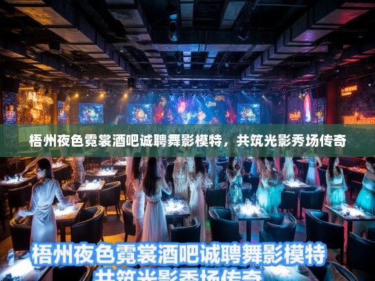 梧州夜色霓裳酒吧诚聘舞影模特,共筑光影秀场传奇 梧州夜色霓裳酒吧诚聘舞影模特,共筑光影秀场传奇