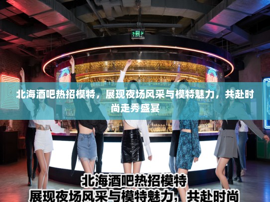 北海酒吧热招模特,展现夜场风采与模特魅力,共赴时尚走秀盛宴 北海酒吧热招模特,展现夜场风采与模特魅力,共赴时尚走秀盛宴