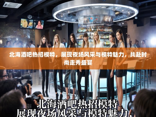 北海酒吧热招模特,展现夜场风采与模特魅力,共赴时尚走秀盛宴 北海酒吧热招模特,展现夜场风采与模特魅力,共赴时尚走秀盛宴