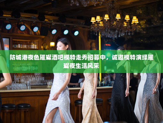 防城港夜色璀璨酒吧模特走秀招募中,诚邀模特演绎璀璨夜生活风采 防城港夜色璀璨酒吧模特走秀招募中,诚邀模特演绎璀璨夜生活风采