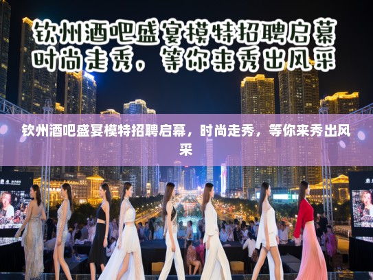 钦州酒吧盛宴模特招聘启幕,时尚走秀,等你来秀出风采 钦州酒吧盛宴模特招聘启幕,时尚走秀,等你来秀出风采