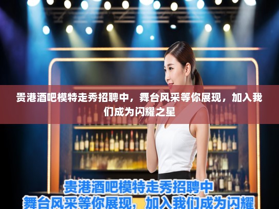 贵港酒吧模特走秀招聘中,舞台风采等你展现,加入我们成为闪耀之星 贵港酒吧模特走秀招聘中,舞台风采等你展现,加入我们成为闪耀之星