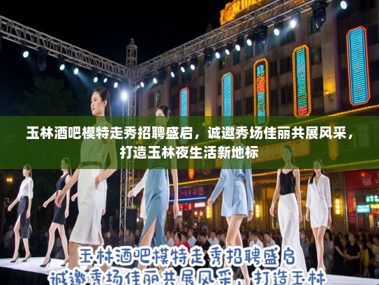 玉林酒吧模特走秀招聘盛启,诚邀秀场佳丽共展风采,打造玉林夜生活新地标 玉林酒吧模特走秀招聘盛启,诚邀秀场佳丽共展风采,打造玉林夜生活新地标