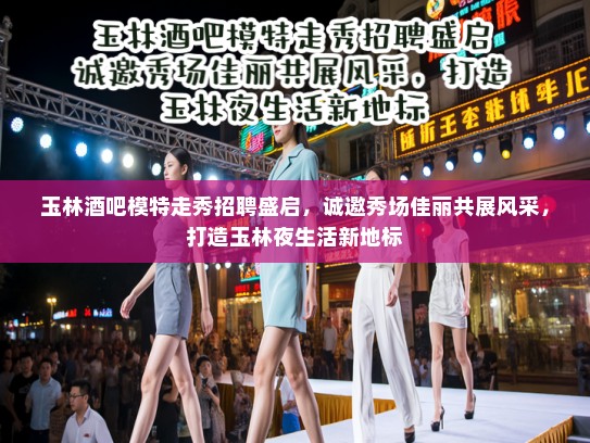 玉林酒吧模特走秀招聘盛启,诚邀秀场佳丽共展风采,打造玉林夜生活新地标 玉林酒吧模特走秀招聘盛启,诚邀秀场佳丽共展风采,打造玉林夜生活新地标
