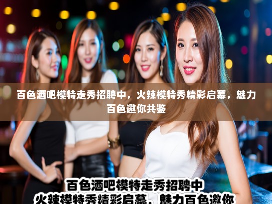 百色酒吧模特走秀招聘中,火辣模特秀精彩启幕,魅力百色邀你共鉴 百色酒吧模特走秀招聘中,火辣模特秀精彩启幕,魅力百色邀你共鉴