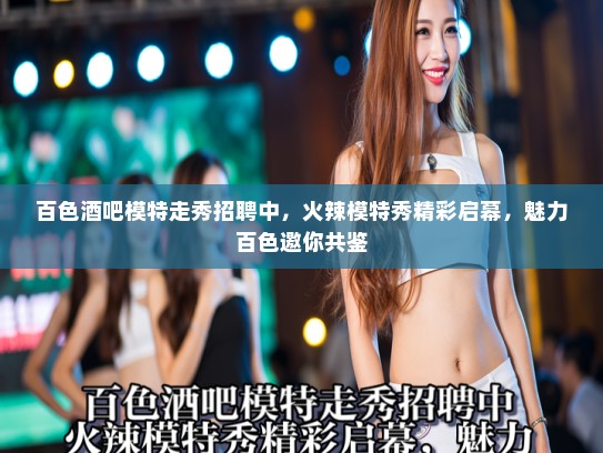 百色酒吧模特走秀招聘中,火辣模特秀精彩启幕,魅力百色邀你共鉴 百色酒吧模特走秀招聘中,火辣模特秀精彩启幕,魅力百色邀你共鉴