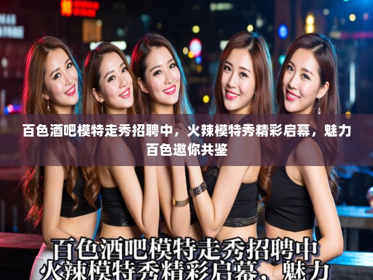 百色酒吧模特走秀招聘中,火辣模特秀精彩启幕,魅力百色邀你共鉴 百色酒吧模特走秀招聘中,火辣模特秀精彩启幕,魅力百色邀你共鉴