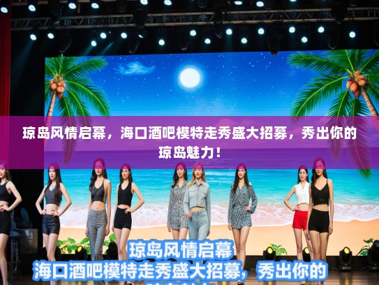 琼岛风情启幕,海口酒吧模特走秀盛大招募,秀出你的琼岛魅力! 琼岛风情启幕,海口酒吧模特走秀盛大招募,秀出你的琼岛魅力!