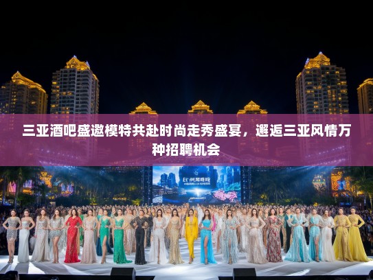 三亚酒吧盛邀模特共赴时尚走秀盛宴,邂逅三亚风情万种招聘机会 三亚酒吧盛邀模特共赴时尚走秀盛宴,邂逅三亚风情万种招聘机会