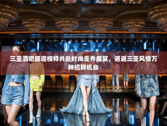 三亚酒吧盛邀模特共赴时尚走秀盛宴,邂逅三亚风情万种招聘机会 三亚酒吧盛邀模特共赴时尚走秀盛宴,邂逅三亚风情万种招聘机会