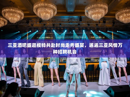 三亚酒吧盛邀模特共赴时尚走秀盛宴,邂逅三亚风情万种招聘机会 三亚酒吧盛邀模特共赴时尚走秀盛宴,邂逅三亚风情万种招聘机会