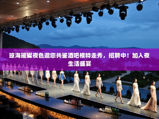 琼海璀璨夜色邀您共鉴酒吧模特走秀,招聘中!加入夜生活盛宴 琼海璀璨夜色邀您共鉴酒吧模特走秀,招聘中!加入夜生活盛宴