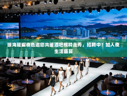 琼海璀璨夜色邀您共鉴酒吧模特走秀,招聘中!加入夜生活盛宴 琼海璀璨夜色邀您共鉴酒吧模特走秀,招聘中!加入夜生活盛宴
