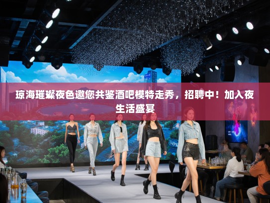 琼海璀璨夜色邀您共鉴酒吧模特走秀,招聘中!加入夜生活盛宴 琼海璀璨夜色邀您共鉴酒吧模特走秀,招聘中!加入夜生活盛宴