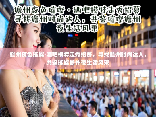 儋州夜色璀璨·酒吧模特走秀招募,寻找儋州时尚达人,共鉴璀璨儋州夜生活风采 儋州夜色璀璨·酒吧模特走秀招募,寻找儋州时尚达人,共鉴璀璨儋州夜生活风采