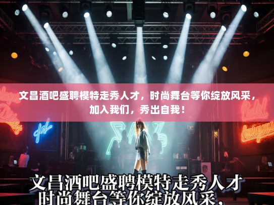 文昌酒吧盛聘模特走秀人才,时尚舞台等你绽放风采,加入我们,秀出自我! 文昌酒吧盛聘模特走秀人才,时尚舞台等你绽放风采,加入我们,秀出自我!