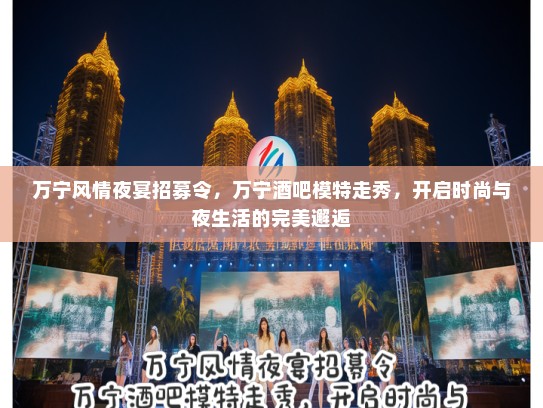 万宁风情夜宴招募令,万宁酒吧模特走秀,开启时尚与夜生活的完美邂逅 万宁风情夜宴招募令,万宁酒吧模特走秀,开启时尚与夜生活的完美邂逅
