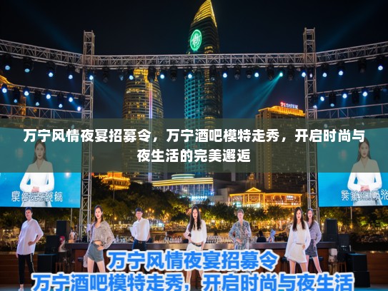 万宁风情夜宴招募令,万宁酒吧模特走秀,开启时尚与夜生活的完美邂逅 万宁风情夜宴招募令,万宁酒吧模特走秀,开启时尚与夜生活的完美邂逅