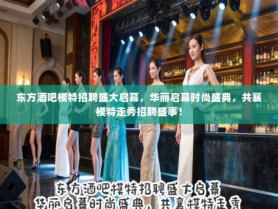 东方酒吧模特招聘盛大启幕,华丽启幕时尚盛典,共襄模特走秀招聘盛事! 东方酒吧模特招聘盛大启幕,华丽启幕时尚盛典,共襄模特走秀招聘盛事!