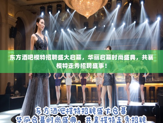 东方酒吧模特招聘盛大启幕,华丽启幕时尚盛典,共襄模特走秀招聘盛事! 东方酒吧模特招聘盛大启幕,华丽启幕时尚盛典,共襄模特走秀招聘盛事!
