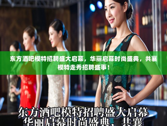 东方酒吧模特招聘盛大启幕,华丽启幕时尚盛典,共襄模特走秀招聘盛事! 东方酒吧模特招聘盛大启幕,华丽启幕时尚盛典,共襄模特走秀招聘盛事!