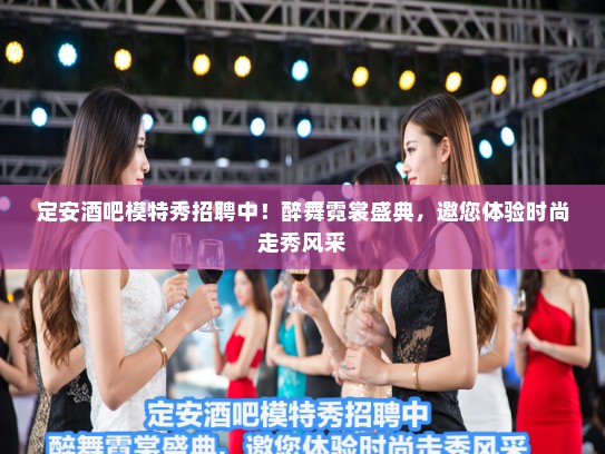 定安酒吧模特秀招聘中!醉舞霓裳盛典,邀您体验时尚走秀风采 定安酒吧模特秀招聘中!醉舞霓裳盛典,邀您体验时尚走秀风采