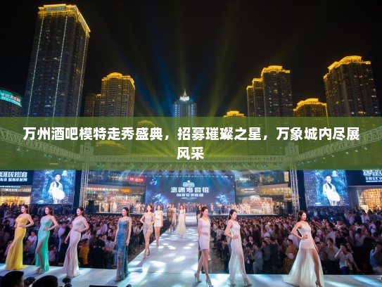 万州酒吧模特走秀盛典,招募璀璨之星,万象城内尽展风采 万州酒吧模特走秀盛典,招募璀璨之星,万象城内尽展风采