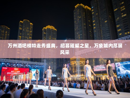 万州酒吧模特走秀盛典,招募璀璨之星,万象城内尽展风采 万州酒吧模特走秀盛典,招募璀璨之星,万象城内尽展风采
