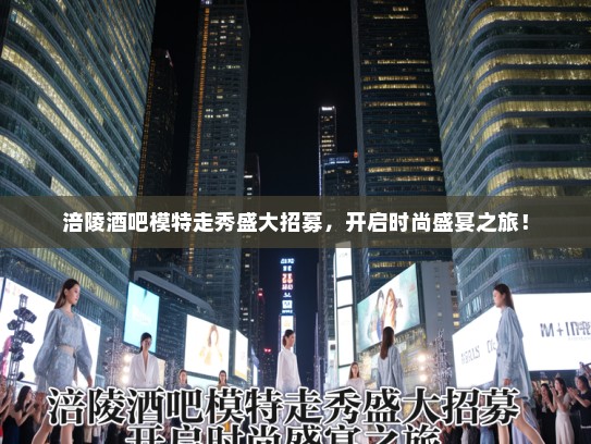 涪陵酒吧模特走秀盛大招募,开启时尚盛宴之旅! 涪陵酒吧模特走秀盛大招募,开启时尚盛宴之旅!