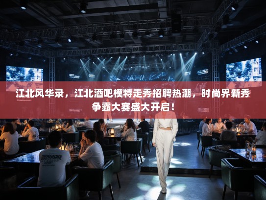 江北风华录,江北酒吧模特走秀招聘热潮,时尚界新秀争霸大赛盛大开启! 江北风华录,江北酒吧模特走秀招聘热潮,时尚界新秀争霸大赛盛大开启!