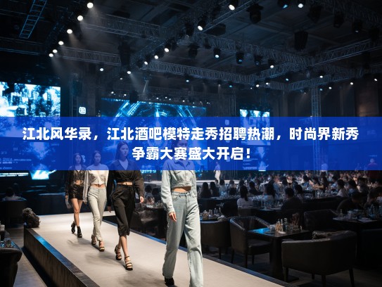 江北风华录,江北酒吧模特走秀招聘热潮,时尚界新秀争霸大赛盛大开启! 江北风华录,江北酒吧模特走秀招聘热潮,时尚界新秀争霸大赛盛大开启!