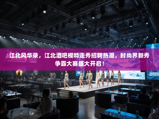 江北风华录,江北酒吧模特走秀招聘热潮,时尚界新秀争霸大赛盛大开启! 江北风华录,江北酒吧模特走秀招聘热潮,时尚界新秀争霸大赛盛大开启!