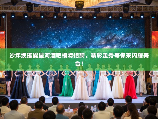 沙坪坝璀璨星河酒吧模特招聘,精彩走秀等你来闪耀舞台! 沙坪坝璀璨星河酒吧模特招聘,精彩走秀等你来闪耀舞台!
